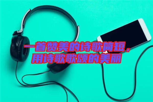 一首贊美的詩歌簡短，用詩歌歌頌的美麗