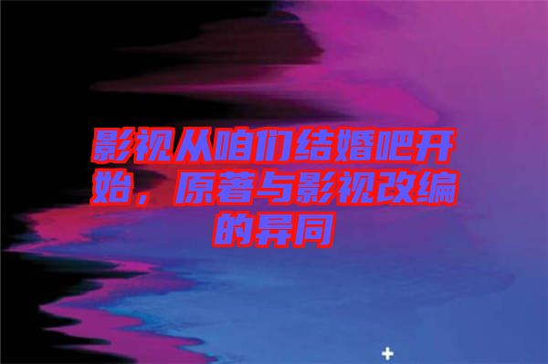 影視從咱們結婚吧開始，原著與影視改編的異同