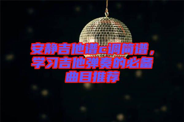 安靜吉他譜c調(diào)簡(jiǎn)譜，學(xué)習(xí)吉他彈奏的必備曲目推薦