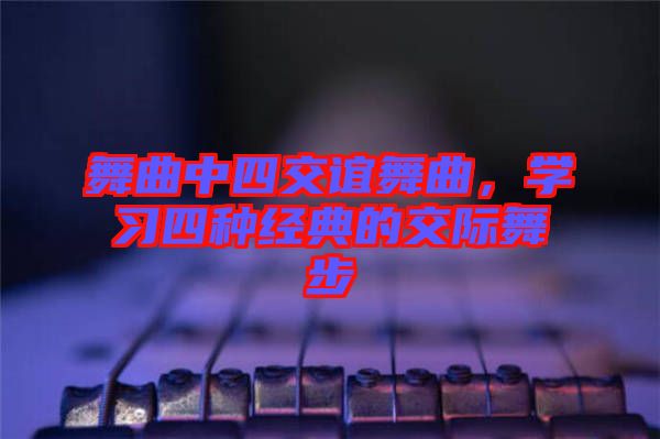 舞曲中四交誼舞曲，學習四種經(jīng)典的交際舞步