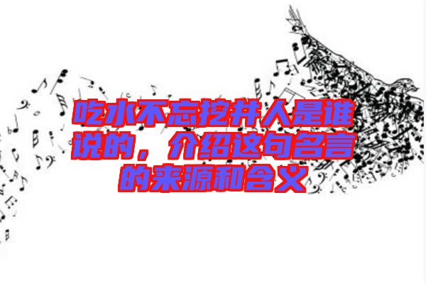 吃水不忘挖井人是誰(shuí)說的，介紹這句名言的來源和含義