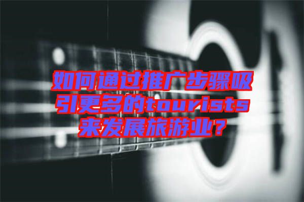 如何通過推廣步驟吸引更多的tourists來發(fā)展旅游業(yè)？