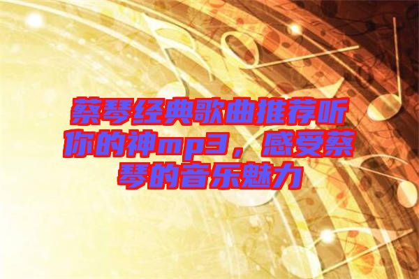 蔡琴經(jīng)典歌曲推薦聽你的神mp3，感受蔡琴的音樂魅力