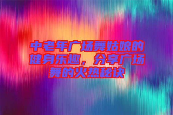 中老年廣場(chǎng)舞姑娘的健身樂(lè)趣，分享廣場(chǎng)舞的火熱秘訣