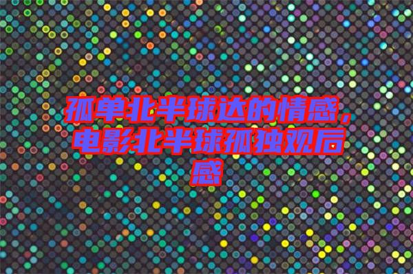 孤單北半球達的情感，電影北半球孤獨觀后感