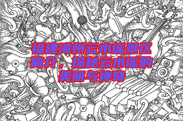 福建漳州云水謠景區(qū)簡介，探秘云水謠的美麗與神奇