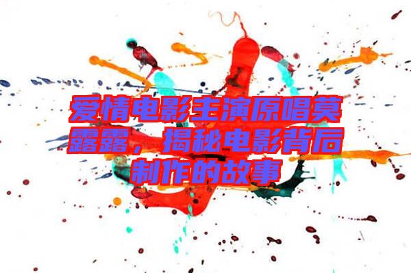 愛情電影主演原唱莫露露，揭秘電影背后制作的故事