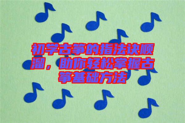 初學(xué)古箏的指法訣順溜，助你輕松掌握古箏基礎(chǔ)方法