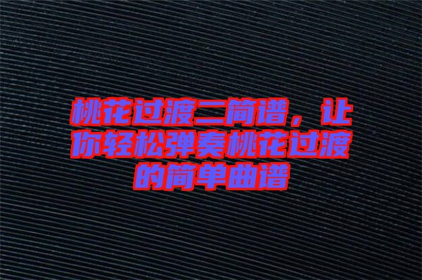 桃花過渡二簡(jiǎn)譜，讓你輕松彈奏桃花過渡的簡(jiǎn)單曲譜