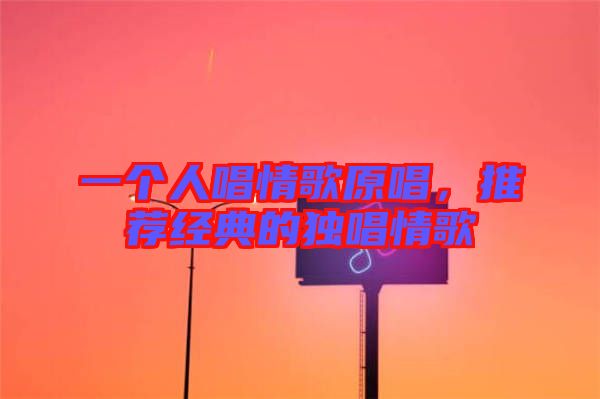 一個(gè)人唱情歌原唱，推薦經(jīng)典的獨(dú)唱情歌