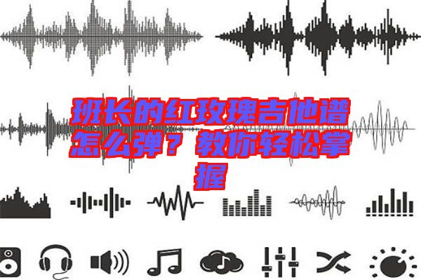 班長的紅玫瑰吉他譜怎么彈？教你輕松掌握