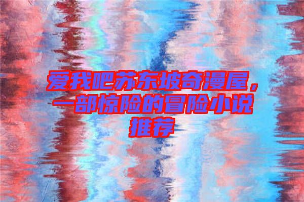 愛我吧蘇東坡奇漫屋，一部驚險的冒險小說推薦