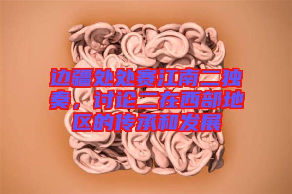 邊疆處處賽江南二獨奏，討論二在西部地區(qū)的傳承和發(fā)展