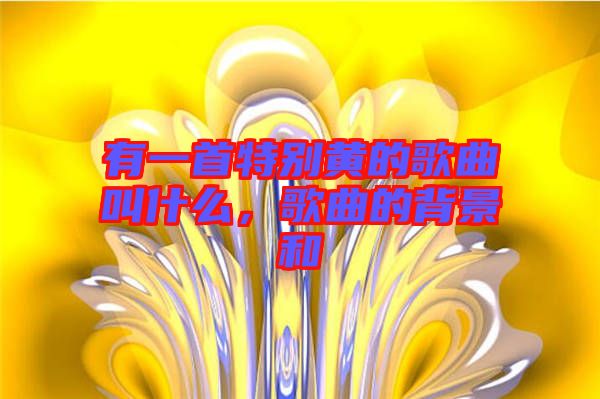 有一首特別黃的歌曲叫什么，歌曲的背景和