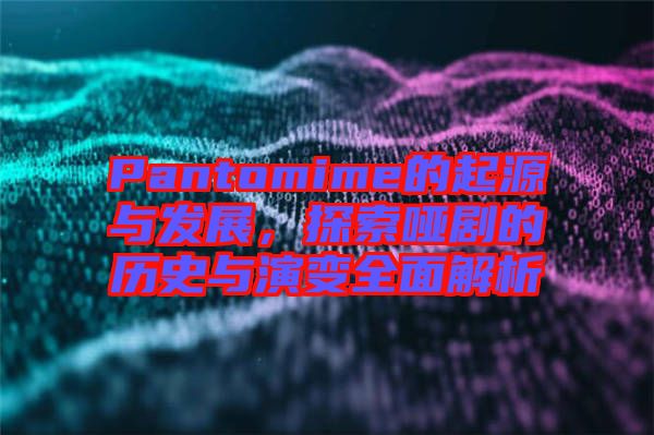 Pantomime的起源與發(fā)展，探索啞劇的歷史與演變全面解析