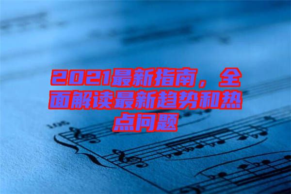 2021最新指南，全面解讀最新趨勢(shì)和熱點(diǎn)問題