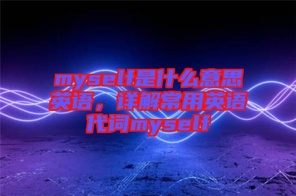 myself是什么意思英語(yǔ)，詳解常用英語(yǔ)代詞myself