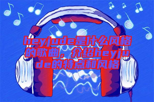 heyjude是什么風(fēng)格的歌曲，介紹heyjude的特點和風(fēng)格
