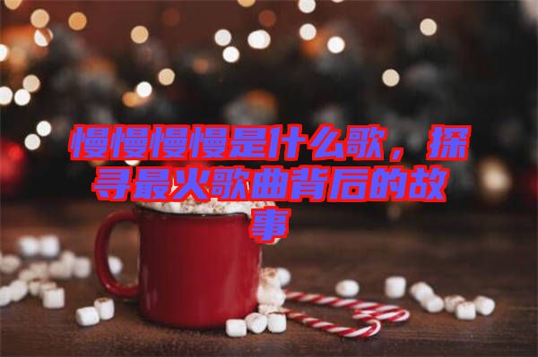 慢慢慢慢是什么歌，探尋最火歌曲背后的故事