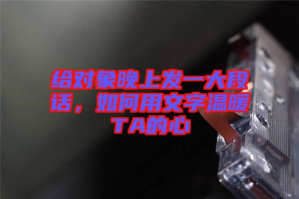 給對象晚上發(fā)一大段話，如何用文字溫暖TA的心