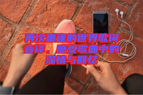 再次重逢的世界歌詞音譯，感受歌曲中的深情與回憶