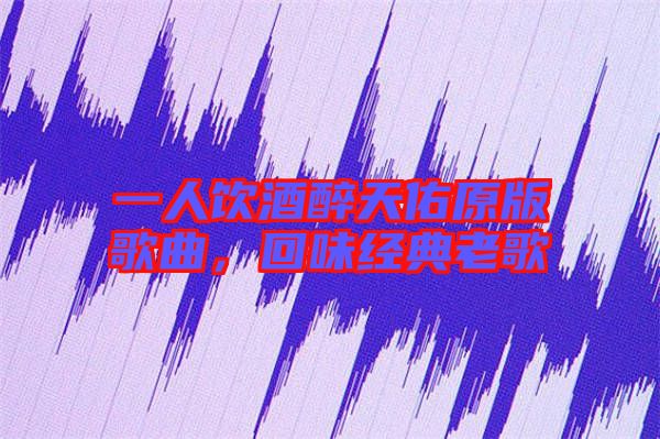 一人飲酒醉天佑原版歌曲，回味經典老歌