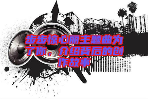 步步驚心麗主題曲為了你，介紹背后的創(chuàng)作故事