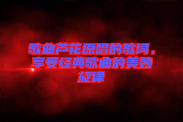 歌曲蘆花原唱的歌詞，享受經(jīng)典歌曲的美妙旋律