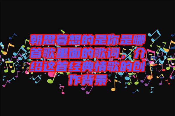 朝思暮想的是你是哪首歌里面的歌詞，介紹這首經(jīng)典情歌的創(chuàng)作背景
