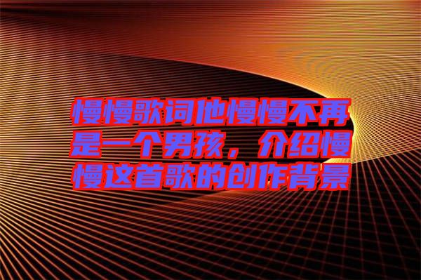 慢慢歌詞他慢慢不再是一個男孩，介紹慢慢這首歌的創(chuàng)作背景