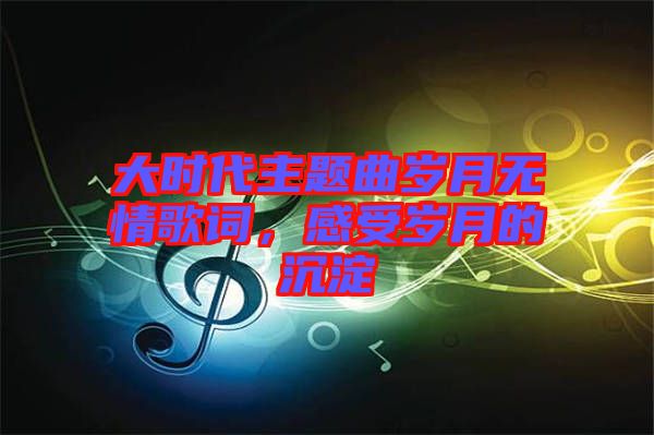 大時(shí)代主題曲歲月無情歌詞，感受歲月的沉淀