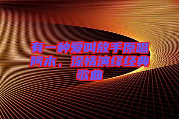 有一種愛叫放手原唱阿木，深情演繹經(jīng)典歌曲