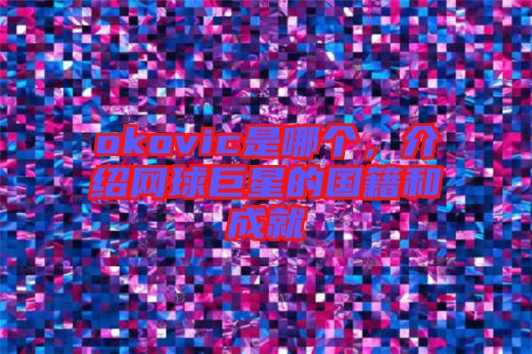 okovic是哪個(gè)，介紹網(wǎng)球巨星的國(guó)籍和成就