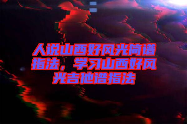 人說山西好風(fēng)光簡譜指法，學(xué)習(xí)山西好風(fēng)光吉他譜指法