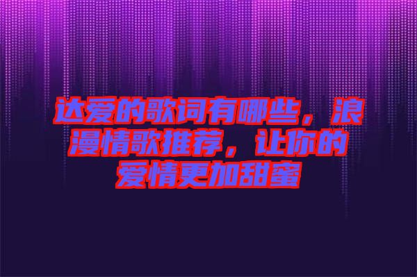 達愛的歌詞有哪些，浪漫情歌推薦，讓你的愛情更加甜蜜