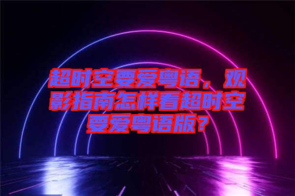 超時(shí)空要愛粵語，觀影指南怎樣看超時(shí)空要愛粵語版？