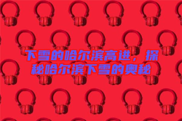 下雪的哈爾濱高進，探秘哈爾濱下雪的奧秘