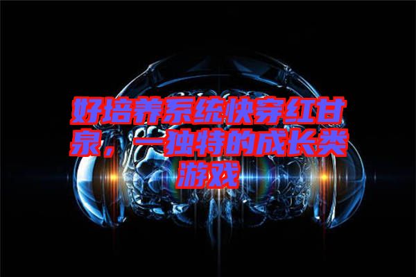 好培養(yǎng)系統(tǒng)快穿紅甘泉，一獨(dú)特的成長(zhǎng)類游戲