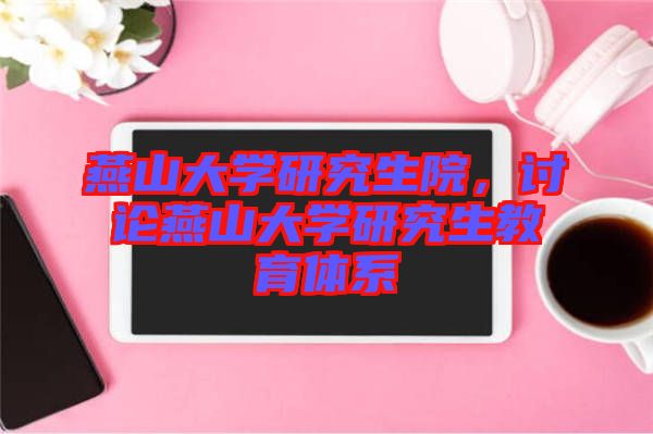 燕山大學研究生院，討論燕山大學研究生教育體系