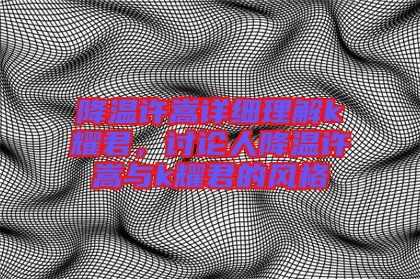 降溫許嵩詳細理解k耀君，討論人降溫許嵩與k耀君的風格