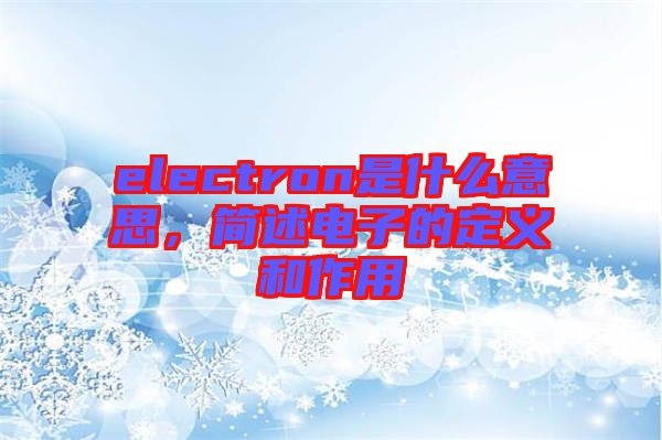 electron是什么意思，簡述電子的定義和作用