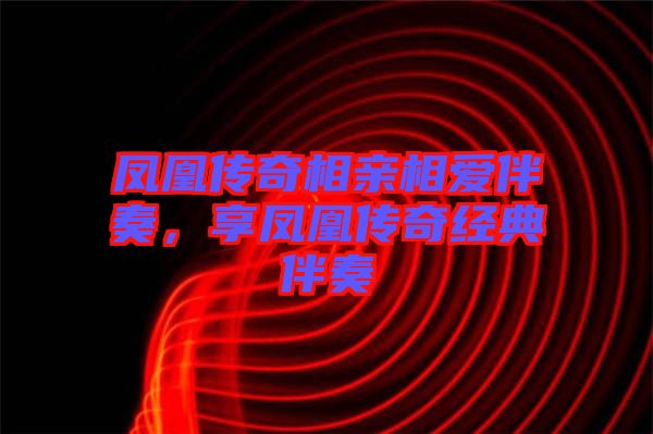 鳳凰傳奇相親相愛伴奏，享鳳凰傳奇經(jīng)典伴奏