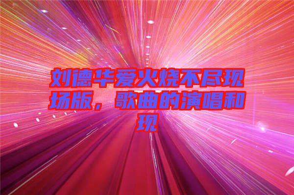 劉德華愛火燒不盡現(xiàn)場版，歌曲的演唱和現(xiàn)