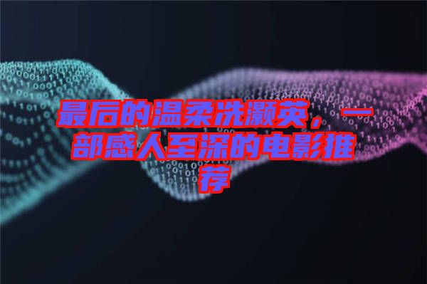 最后的溫柔冼灝英，一部感人至深的電影推薦