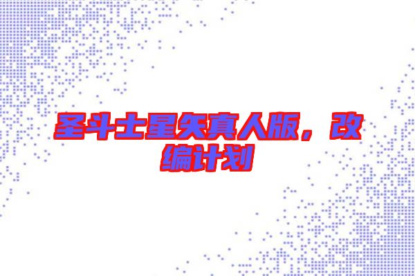 圣斗士星矢真人版，改編計(jì)劃