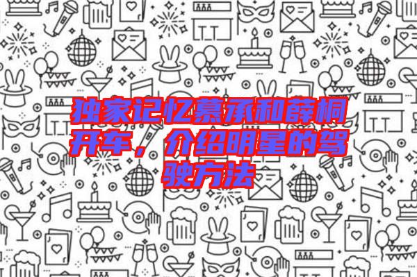 獨(dú)家記憶慕承和薛桐開車，介紹明星的駕駛方法