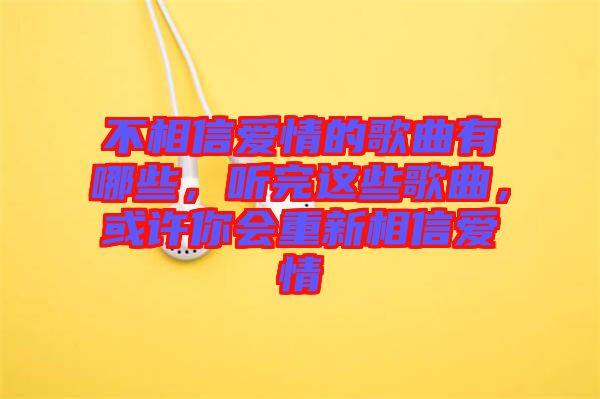 不相信愛(ài)情的歌曲有哪些，聽(tīng)完這些歌曲，或許你會(huì)重新相信愛(ài)情