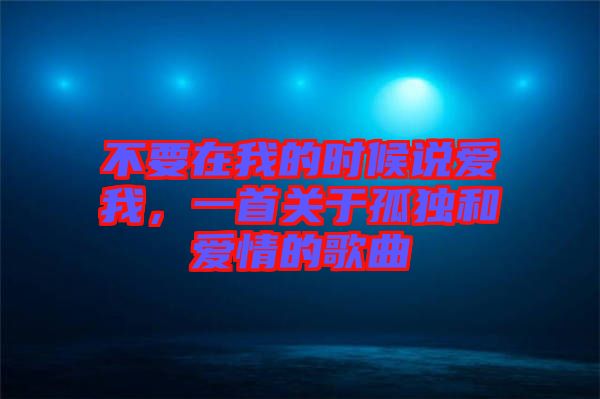 不要在我的時候說愛我，一首關(guān)于孤獨和愛情的歌曲