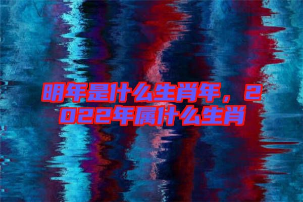 明年是什么生肖年，2022年屬什么生肖