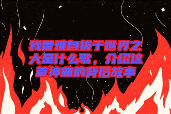 我曾難自拔于世界之大是什么歌，介紹這首神曲的背后故事